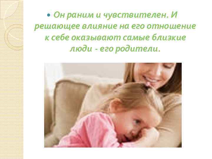  Он раним и чувствителен. И решающее влияние на его отношение к себе оказывают