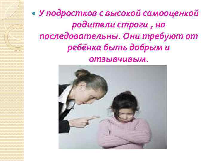  У подростков с высокой самооценкой родители строги , но последовательны. Они требуют от