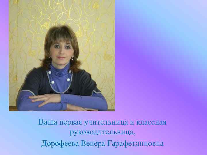 Ваша первая учительница и классная руководительница, Дорофеева Венера Гарафетдиновна 