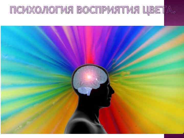 ПСИХОЛОГИЯ ВОСПРИЯТИЯ ЦВЕТА. Говоря о психологическом влиянии цвета важно учитывать тот факт, что в