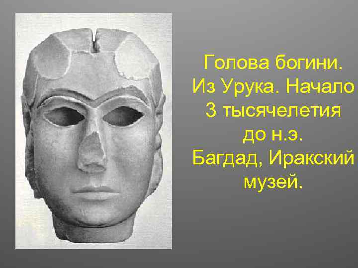 Голова богини. Из Урука. Начало 3 тысячелетия до н. э. Багдад, Иракский музей. 