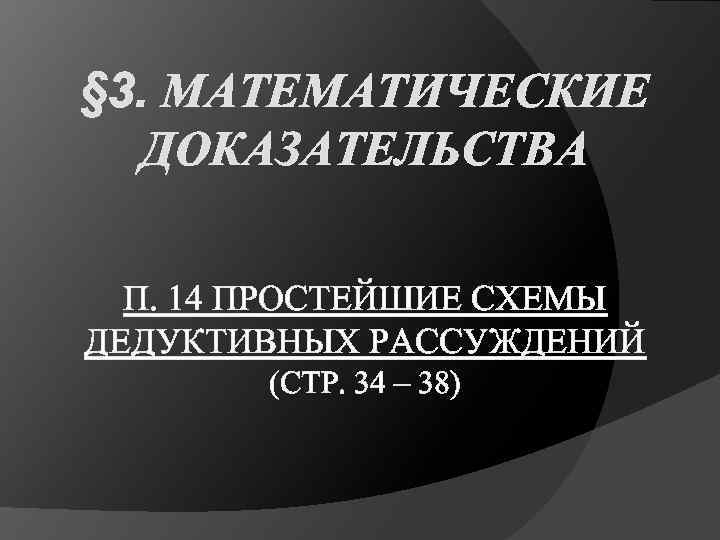 § 3. МАТЕМАТИЧЕСКИЕ ДОКАЗАТЕЛЬСТВА П. 14 ПРОСТЕЙШИЕ СХЕМЫ ДЕДУКТИВНЫХ РАССУЖДЕНИЙ (СТР. 34 – 38)