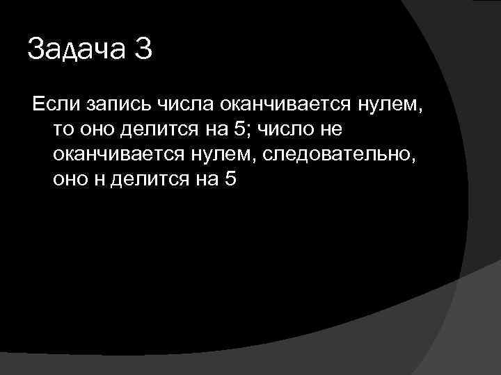 Задача 3 Если запись числа оканчивается нулем, то оно делится на 5; число не