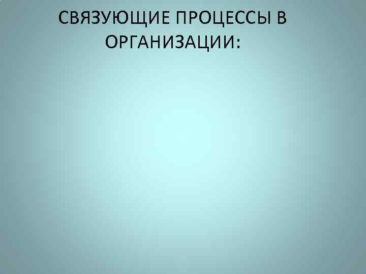 СВЯЗУЮЩИЕ ПРОЦЕССЫ В ОРГАНИЗАЦИИ: 
