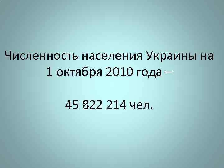 Численность населения Украины на 1 октября 2010 года – 45 822 214 чел. 