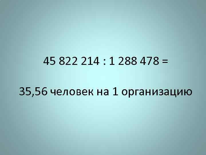 45 822 214 : 1 288 478 = 35, 56 человек на 1 организацию