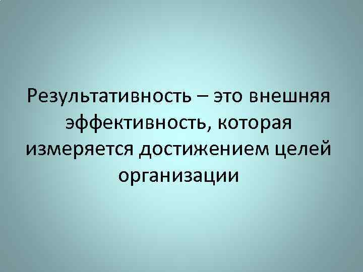Результативность – это внешняя эффективность, которая измеряется достижением целей организации 