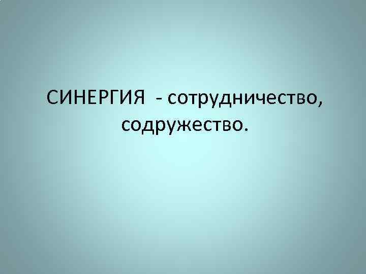 СИНЕРГИЯ - сотрудничество, содружество. 