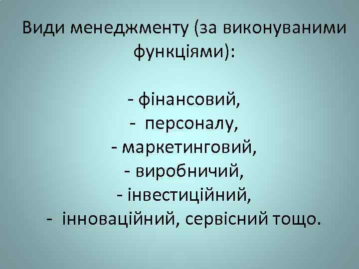 Види менеджменту (за виконуваними функціями): - фінансовий, - персоналу, - маркетинговий, - виробничий, -