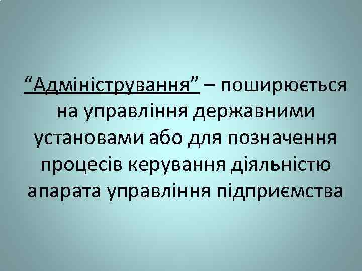 “Адміністрування” – поширюється на управління державними установами або для позначення процесів керування діяльністю апарата