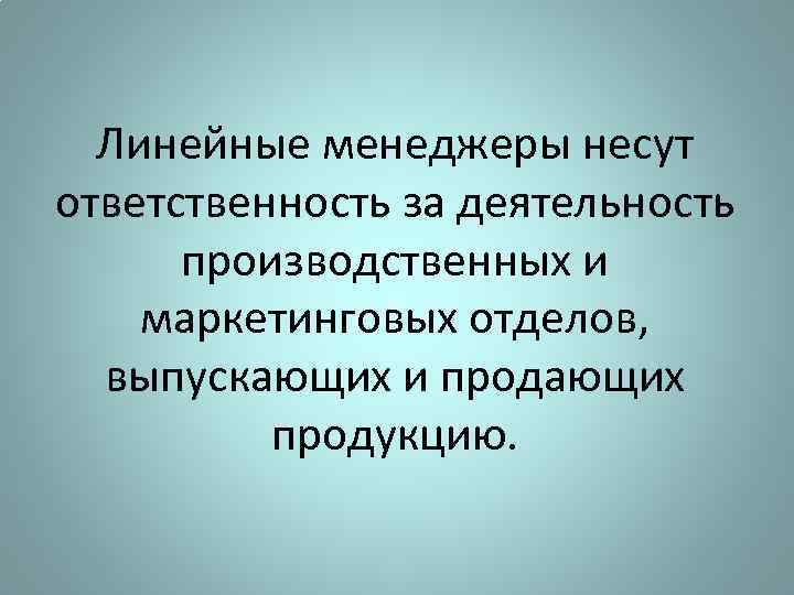 Линейные менеджеры несут ответственность за деятельность производственных и маркетинговых отделов, выпускающих и продающих продукцию.