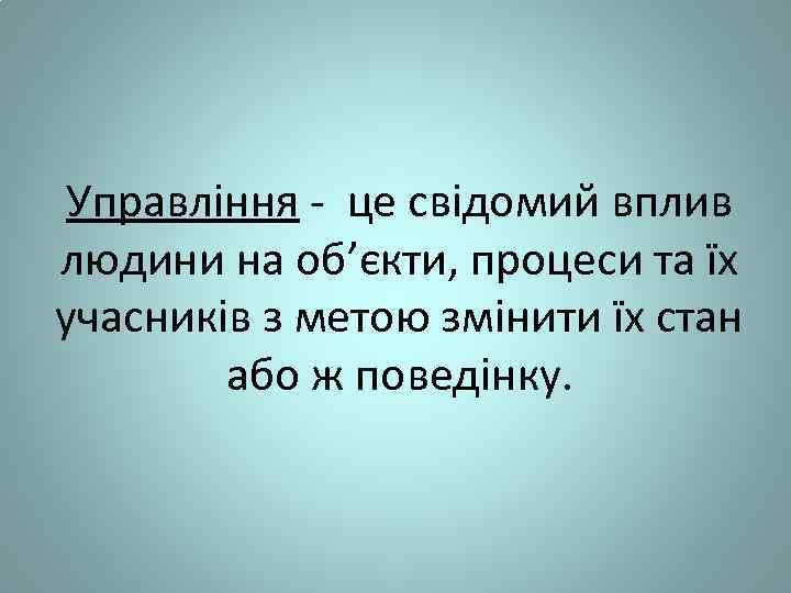 Управління - це свідомий вплив людини на об’єкти, процеси та їх учасників з метою