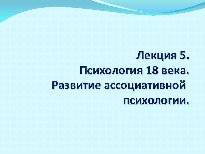 Лекция 5. Психология 18 века. Развитие ассоциативной психологии. 