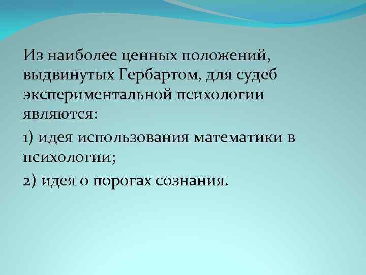 Из наиболее ценных положений, выдвинутых Гербартом, для судеб экспериментальной психологии являются: 1) идея использования