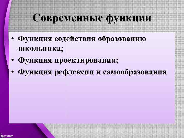 Современные функции • Функция содействия образованию школьника; • Функция проектирования; • Функция рефлексии и