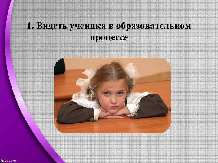 1. Видеть ученика в образовательном процессе 