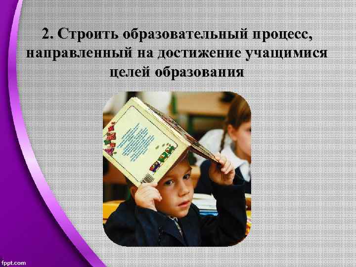 2. Строить образовательный процесс, направленный на достижение учащимися целей образования 