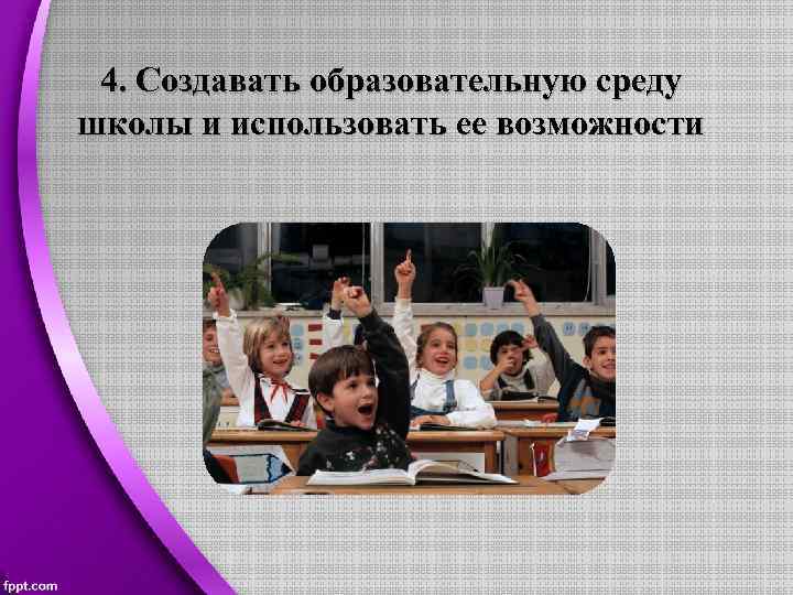 4. Создавать образовательную среду школы и использовать ее возможности 