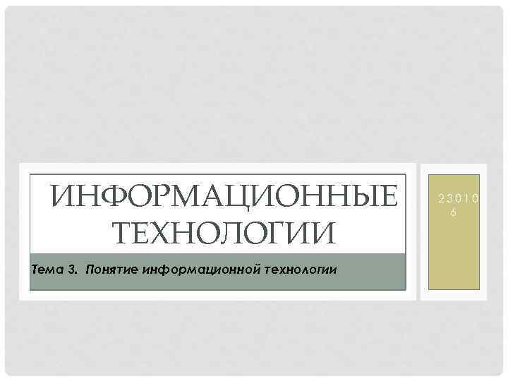 ИНФОРМАЦИОННЫЕ ТЕХНОЛОГИИ Тема 3. Понятие информационной технологии 23010 6 