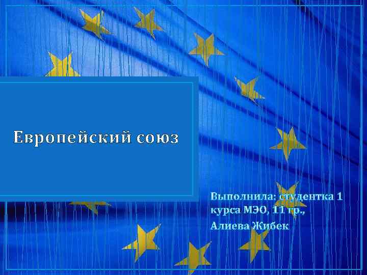 Европейский союз Выполнила: студентка 1 курса МЭО, 11 гр. , Алиева Жибек 