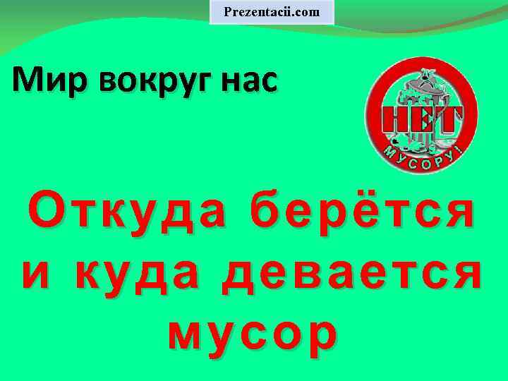 Prezentacii. com Мир вокруг нас Откуда берётся и куда девается мусор 