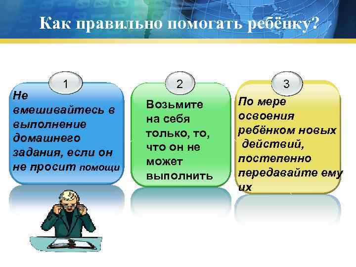 Как правильно помогать ребёнку? 1 Не вмешивайтесь в выполнение домашнего задания, если он не