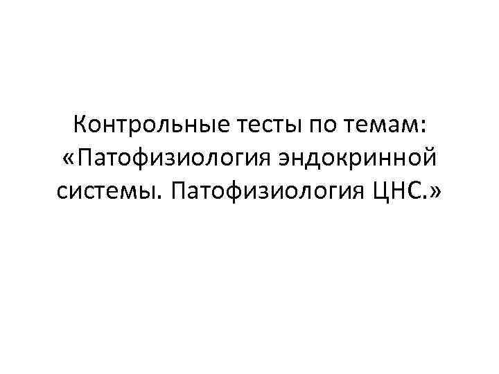 Контрольные тесты по темам: «Патофизиология эндокринной системы. Патофизиология ЦНС. » 