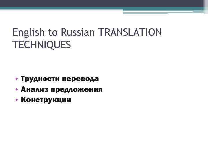 English to Russian TRANSLATION TECHNIQUES • Трудности перевода • Анализ предложения • Конструкции 