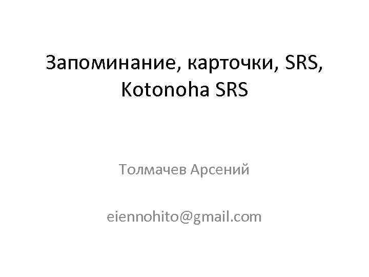 Запоминание, карточки, SRS, Kotonoha SRS Толмачев Арсений eiennohito@gmail. com 