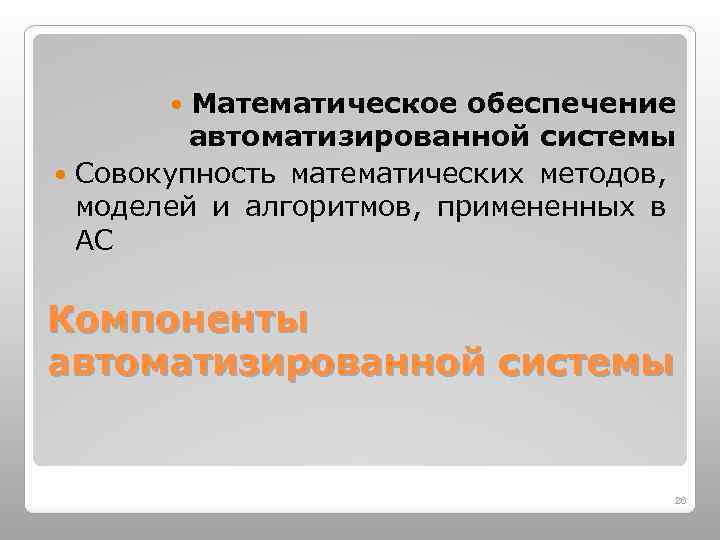Математическое обеспечение автоматизированной системы Совокупность математических методов, моделей и алгоритмов, примененных в АС Компоненты