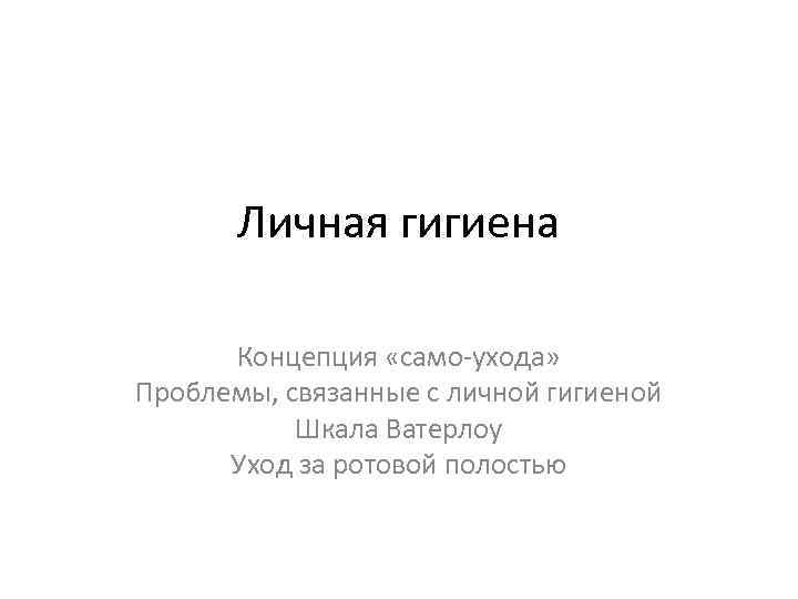 Личная гигиена Концепция «само-ухода» Проблемы, связанные с личной гигиеной Шкала Ватерлоу Уход за ротовой