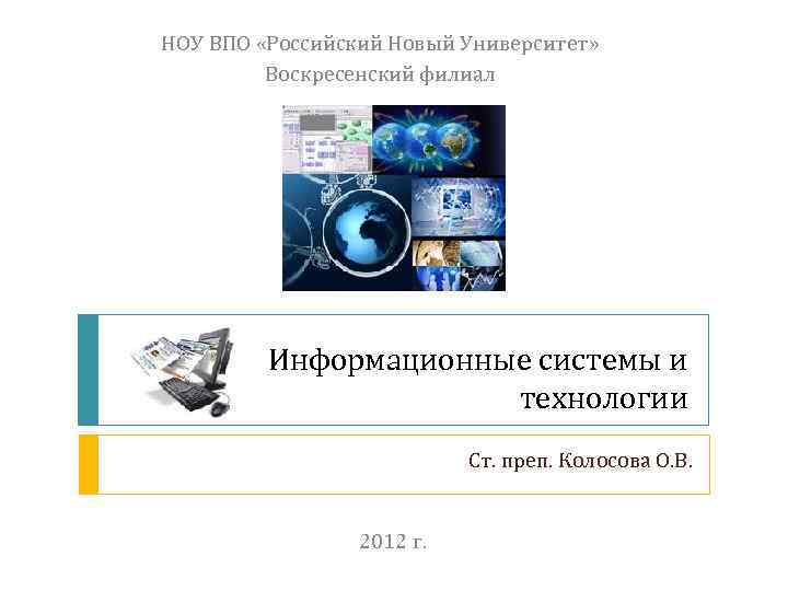 НОУ ВПО «Российский Новый Университет» Воскресенский филиал Информационные системы и технологии Ст. преп. Колосова