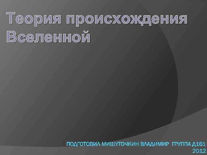 Теория происхождения Вселенной ПОДГОТОВИЛ МИШУТОЧКИН ВЛАДИМИР ГРУППА Д 161 2012 