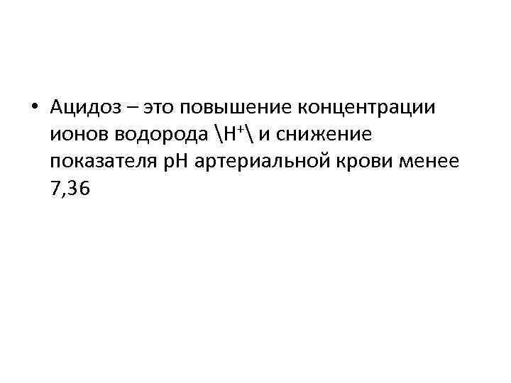  • Ацидоз – это повышение концентрации ионов водорода Н+ и снижение показателя р.