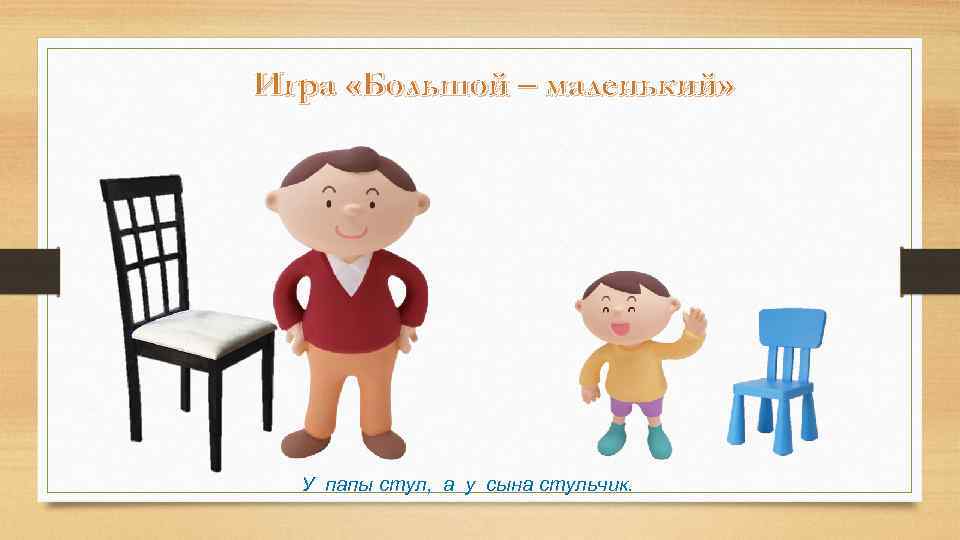 Игра «Большой – маленький» У папы стул, а у сына стульчик. 