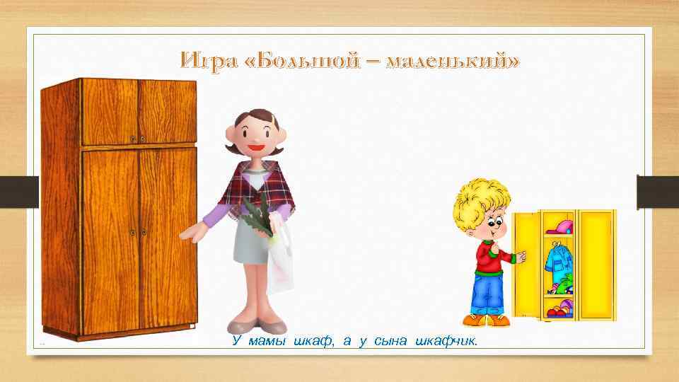 Игра «Большой – маленький» У мамы шкаф, а у сына шкафчик. 
