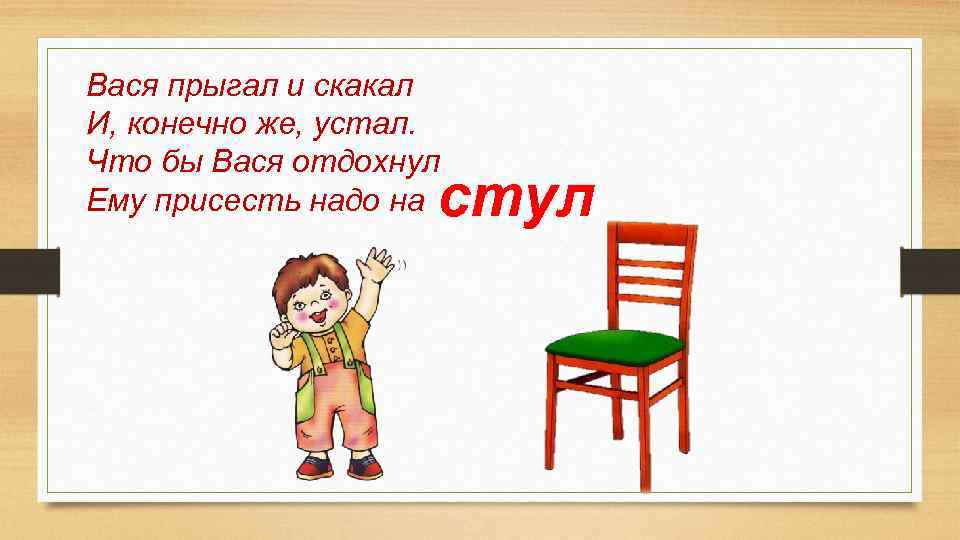 Вася прыгал и скакал И, конечно же, устал. Что бы Вася отдохнул Ему присесть