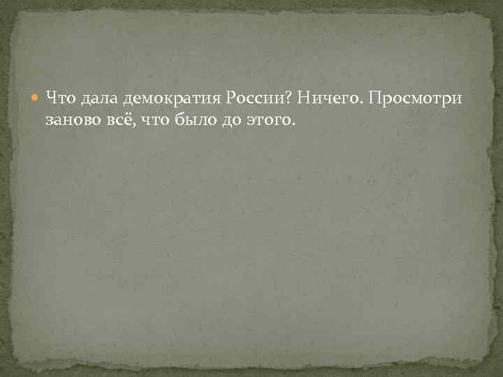  Что дала демократия России? Ничего. Просмотри заново всё, что было до этого. 