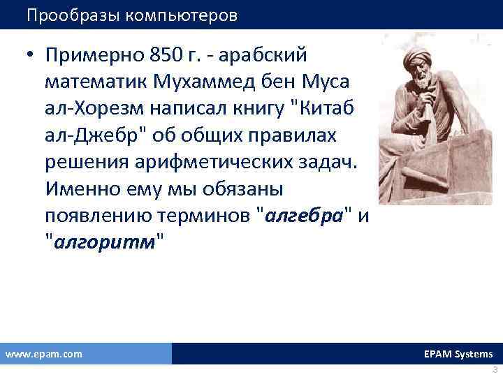 Прообразы компьютеров • Примерно 850 г. - арабский математик Мухаммед бен Муса ал-Хорезм написал
