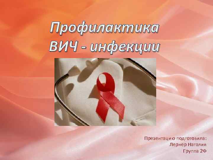Профилактика ВИЧ - инфекции Презентацию подготовила: Лернер Наталия Группа 2 Ф 