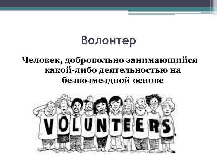 Волонтер Человек, добровольно занимающийся какой-либо деятельностью на безвозмездной основе 