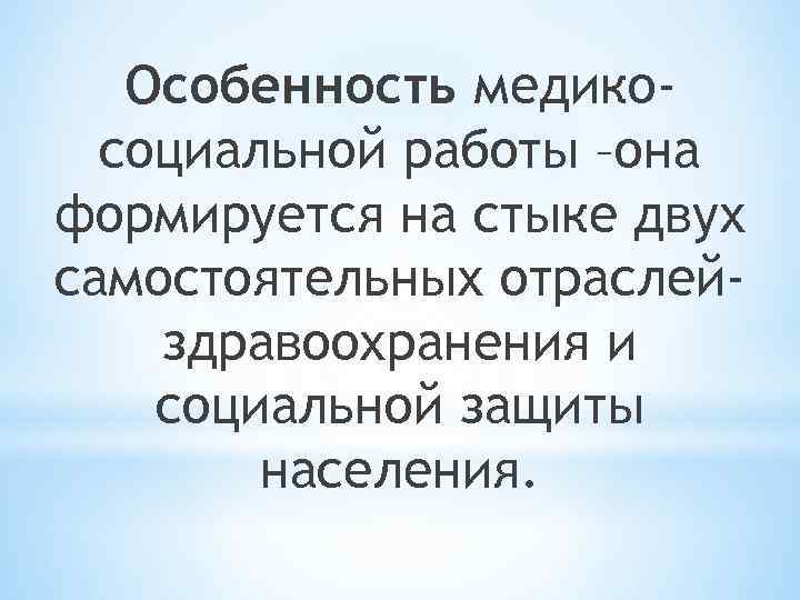 Особенность медикосоциальной работы –она формируется на стыке двух самостоятельных отраслейздравоохранения и социальной защиты населения.