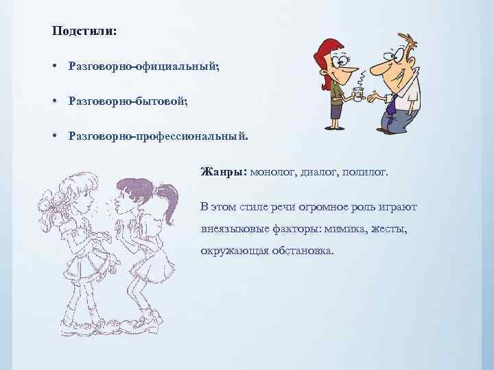 Подстили: • Разговорно-официальный; • Разговорно-бытовой; • Разговорно-профессиональный. Жанры: монолог, диалог, полилог. В этом стиле