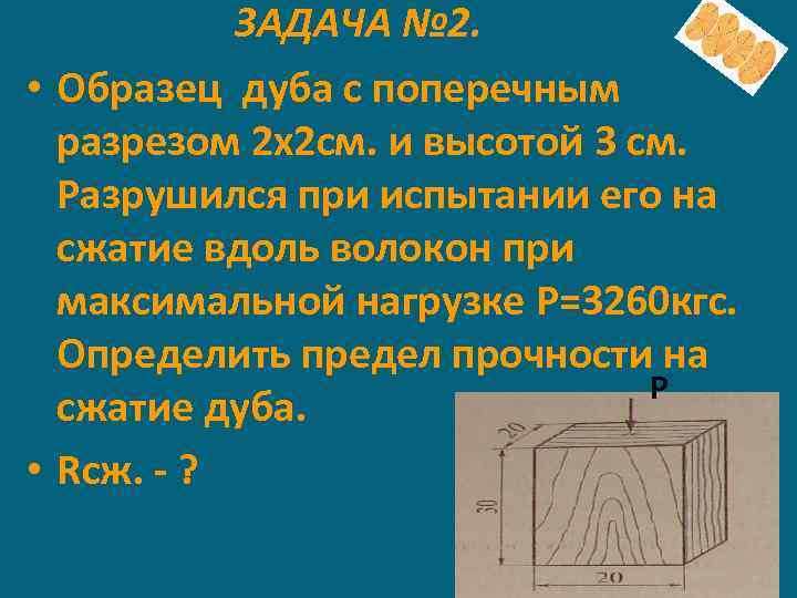 ЗАДАЧА № 2. • Образец дуба с поперечным разрезом 2 х2 см. и высотой