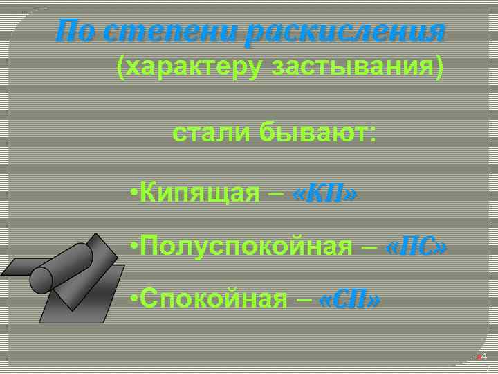 По степени раскисления (характеру застывания) стали бывают: • Кипящая – «КП» • Полуспокойная –