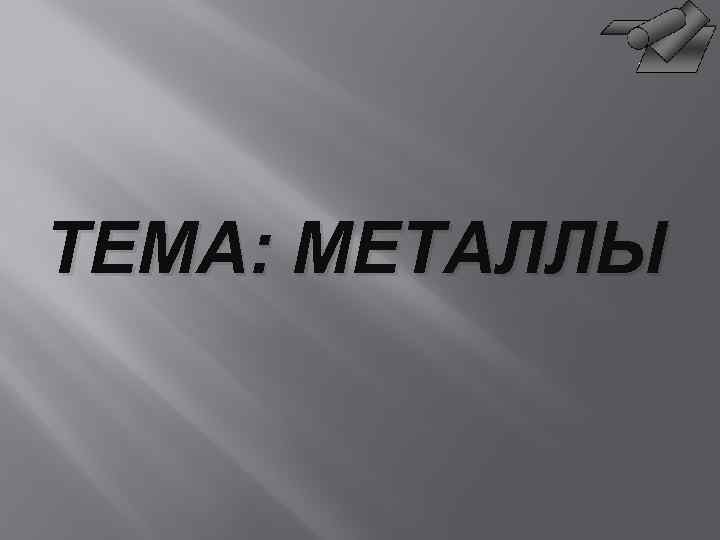 ТЕМА: МЕТАЛЛЫ 