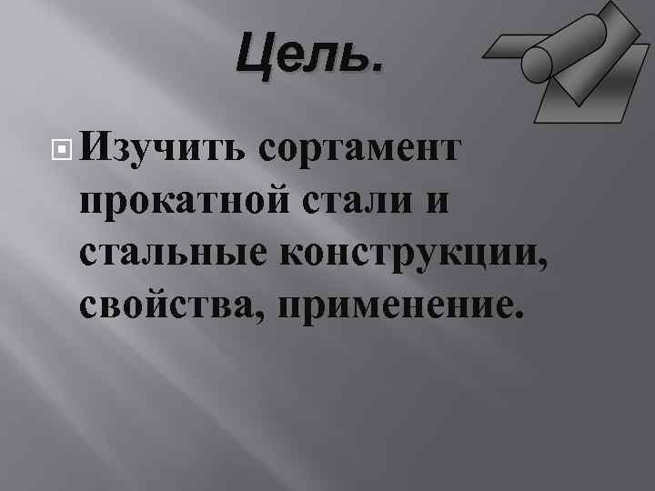 Цель. Изучить сортамент прокатной стали и стальные конструкции, свойства, применение. 