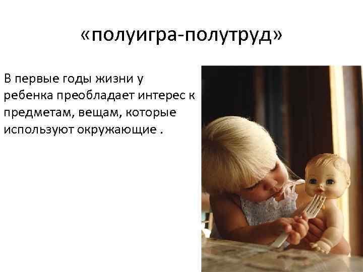  «полуигра полутруд» В первые годы жизни у ребенка преобладает интерес к предметам, вещам,