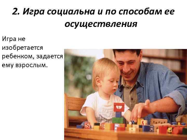 2. Игра социальна и по способам ее осуществления Игра не изобретается ребенком, задается ему