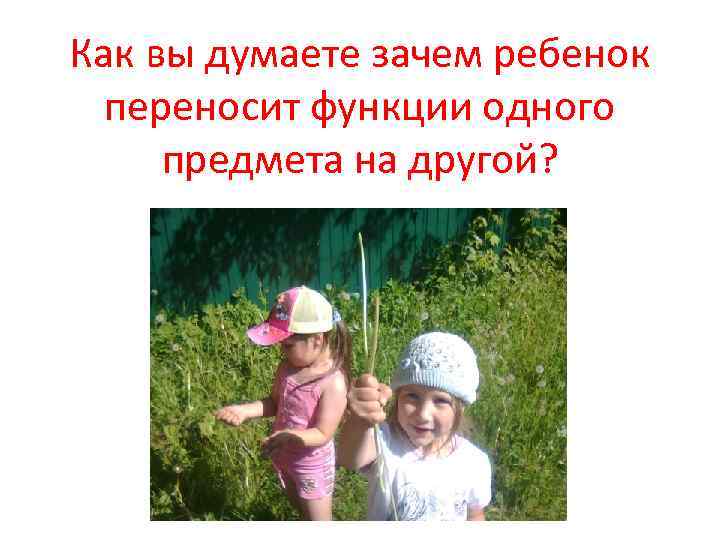 Как вы думаете зачем ребенок переносит функции одного предмета на другой? 
